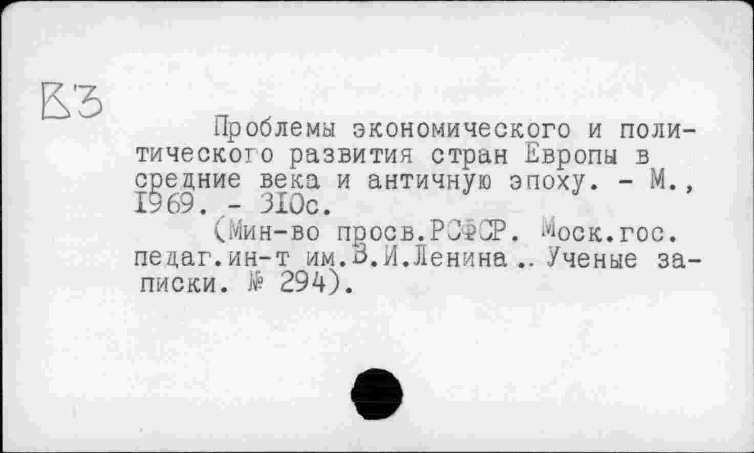 ﻿Проблемы экономического и политического развития стран Европы в средние века и античную эпоху. - М., 19 69. - 310с.
(Мин-во проев.РСФСР. Моск.гос. педаг.ин-т им. 3.И.Ленина .. Ученые записки. № 294).